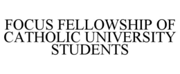 FOCUS FELLOWSHIP OF CATHOLIC UNIVERSITY STUDENTS trademark