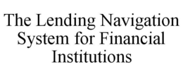 THE LENDING NAVIGATION SYSTEM FOR FINANCIAL INSTITUTIONS trademark
