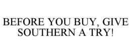 BEFORE YOU BUY, GIVE SOUTHERN A TRY! trademark