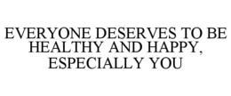 EVERYONE DESERVES TO BE HEALTHY AND HAPPY, ESPECIALLY YOU trademark