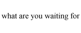 WHAT ARE YOU WAITING FOR trademark