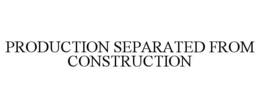 PRODUCTION SEPARATED FROM CONSTRUCTION trademark