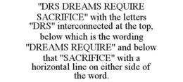 "DRS DREAMS REQUIRE SACRIFICE" WITH THE LETTERS "DRS" INTERCONNECTED AT THE TOP, BELOW WHICH IS THE WORDING "DREAMS REQUIRE" AND BELOW THAT "SACRIFICE" WITH A HORIZONTAL LINE ON EITHER SIDE OF THE WORD. trademark