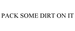 PACK SOME DIRT ON IT trademark