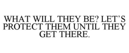 WHAT WILL THEY BE? LET'S PROTECT THEM UNTIL THEY GET THERE. trademark