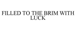 FILLED TO THE BRIM WITH LUCK trademark