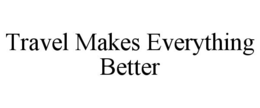 TRAVEL MAKES EVERYTHING BETTER trademark