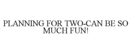 PLANNING FOR TWO-CAN BE SO MUCH FUN! trademark