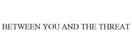BETWEEN YOU AND THE THREAT trademark