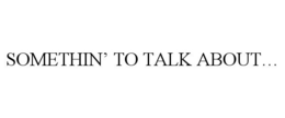 SOMETHIN' TO TALK ABOUT... trademark