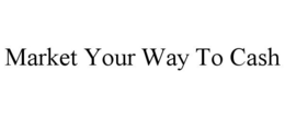 MARKET YOUR WAY TO CASH trademark