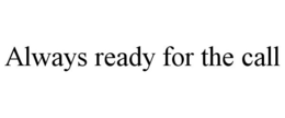 ALWAYS READY FOR THE CALL trademark
