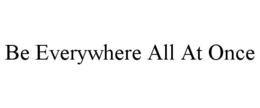 BE EVERYWHERE ALL AT ONCE trademark
