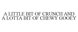 A LITTLE BIT OF CRUNCH AND A LOTTA BIT OF CHEWY GOOEY trademark