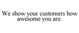 WE SHOW YOUR CUSTOMERS HOW AWESOME YOU ARE. trademark