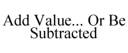ADD VALUE... OR BE SUBTRACTED trademark