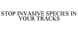 STOP INVASIVE SPECIES IN YOUR TRACKS trademark