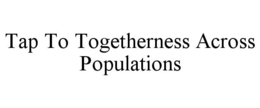 TAP TO TOGETHERNESS ACROSS POPULATIONS trademark