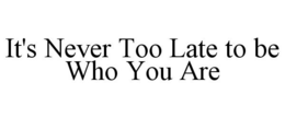 IT'S NEVER TOO LATE TO BE WHO YOU ARE trademark