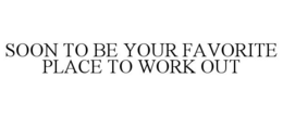 SOON TO BE YOUR FAVORITE PLACE TO WORK OUT trademark