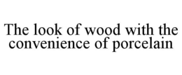 THE LOOK OF WOOD WITH THE CONVENIENCE OF PORCELAIN trademark