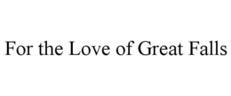FOR THE LOVE OF GREAT FALLS trademark