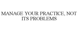 MANAGE YOUR PRACTICE, NOT ITS PROBLEMS trademark