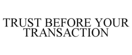TRUST BEFORE YOUR TRANSACTION trademark