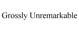 GROSSLY UNREMARKABLE trademark