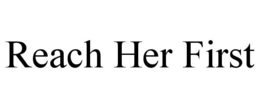 REACH HER FIRST trademark