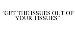 "GET THE ISSUES OUT OF YOUR TISSUES" trademark