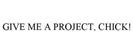 GIVE ME A PROJECT, CHICK! trademark