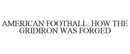 AMERICAN FOOTBALL: HOW THE GRIDIRON WAS FORGED trademark