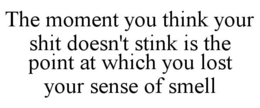 THE MOMENT YOU THINK YOUR SHIT DOESN'T STINK IS THE POINT AT WHICH YOU LOST YOUR SENSE OF SMELL trademark