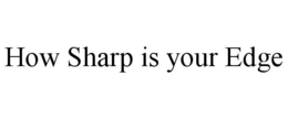 HOW SHARP IS YOUR EDGE trademark