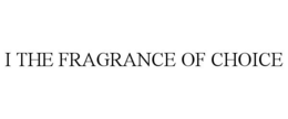 I THE FRAGRANCE OF CHOICE trademark