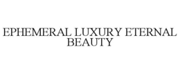 EPHEMERAL LUXURY ETERNAL BEAUTY trademark