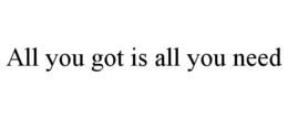 ALL YOU GOT IS ALL YOU NEED trademark