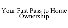 YOUR FAST PASS TO HOME OWNERSHIP trademark