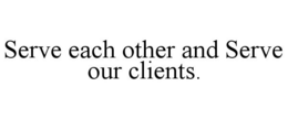 SERVE EACH OTHER AND SERVE OUR CLIENTS. trademark