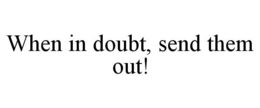 WHEN IN DOUBT, SEND THEM OUT! trademark