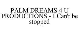 PALM DREAMS 4 U PRODUCTIONS - I CAN'T BE STOPPED trademark