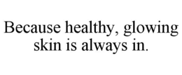 BECAUSE HEALTHY, GLOWING SKIN IS ALWAYS IN. trademark