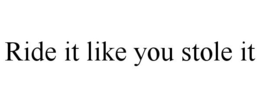 RIDE IT LIKE YOU STOLE IT trademark