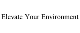 ELEVATE YOUR ENVIRONMENT trademark
