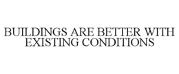 BUILDINGS ARE BETTER WITH EXISTING CONDITIONS trademark
