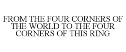 FROM THE FOUR CORNERS OF THE WORLD TO THE FOUR CORNERS OF THIS RING trademark