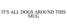 IT'S ALL DOGS AROUND THIS MUG trademark