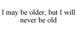 I MAY BE OLDER, BUT I WILL NEVER BE OLD trademark