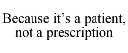 BECAUSE IT'S A PATIENT, NOT A PRESCRIPTION trademark